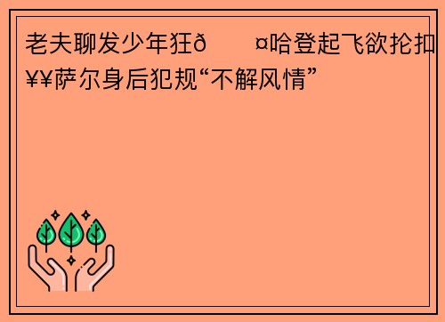 老夫聊发少年狂😤哈登起飞欲抡扣 奥萨尔身后犯规“不解风情”